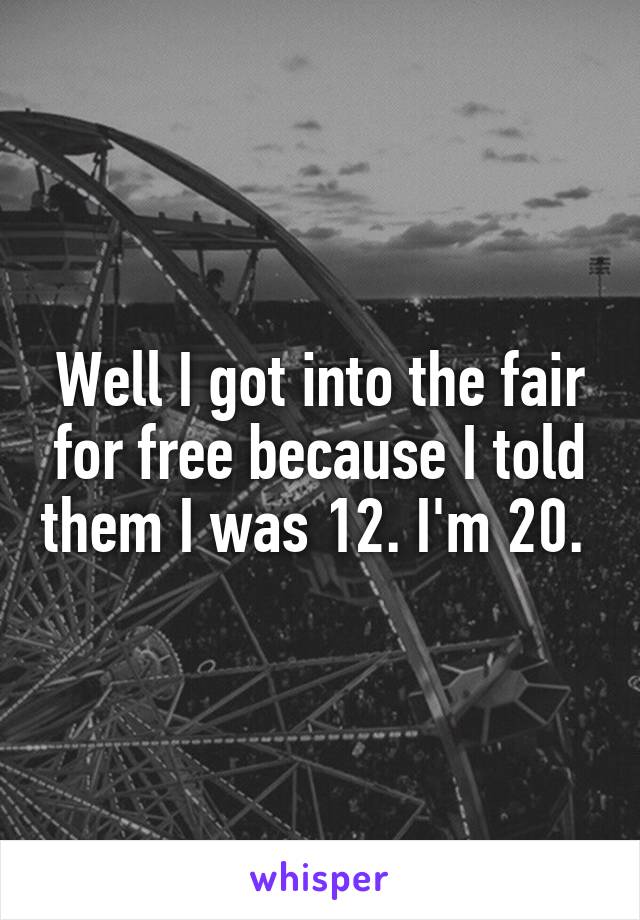 Well I got into the fair for free because I told them I was 12. I'm 20. 