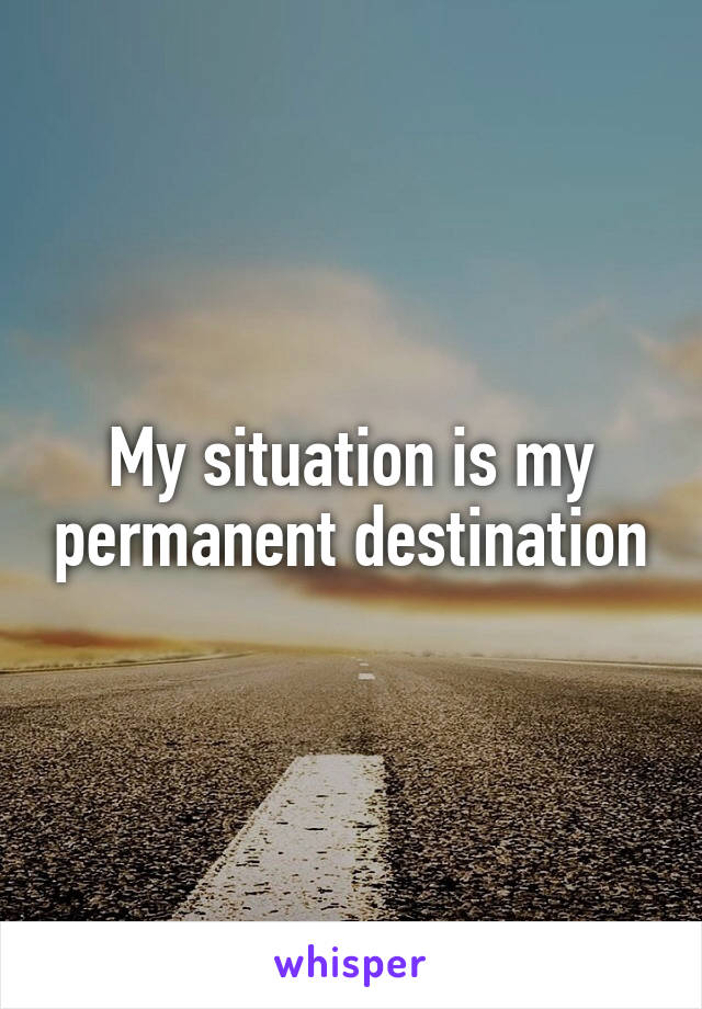 My situation is my permanent destination