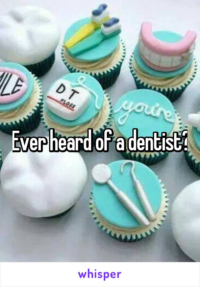 Ever heard of a dentist?