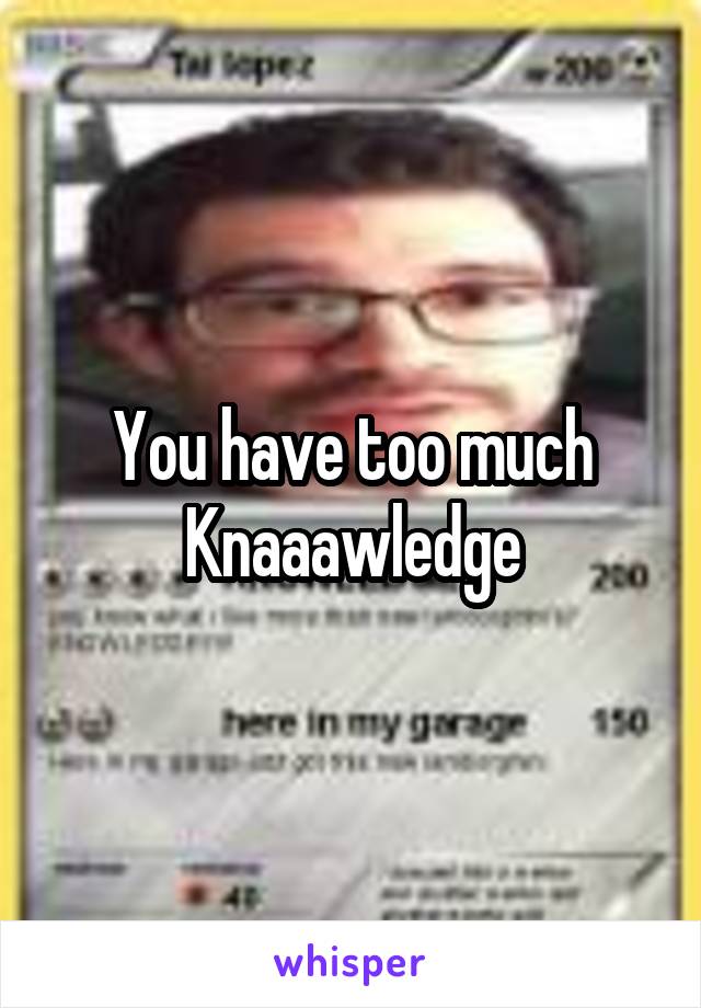 You have too much Knaaawledge