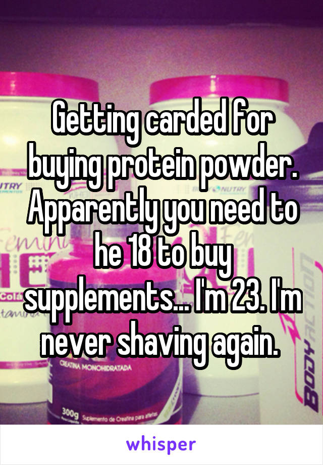 Getting carded for buying protein powder. Apparently you need to he 18 to buy supplements... I'm 23. I'm never shaving again. 