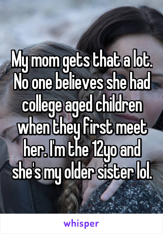 My mom gets that a lot. No one believes she had college aged children when they first meet her. I'm the 12yo and she's my older sister lol.