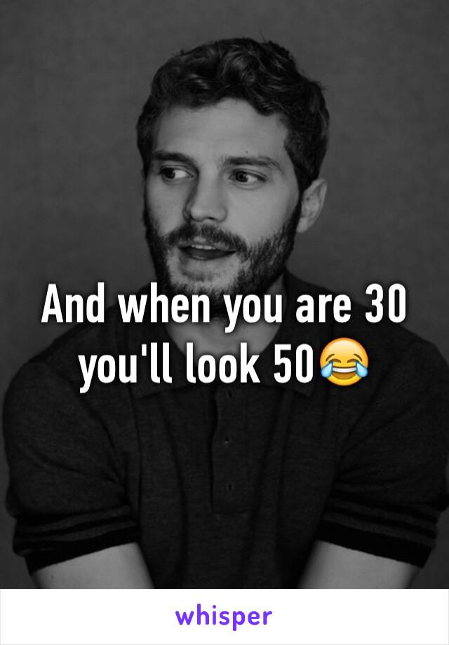 And when you are 30 you'll look 50😂