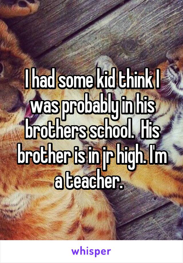 I had some kid think I was probably in his brothers school.  His brother is in jr high. I'm a teacher.  