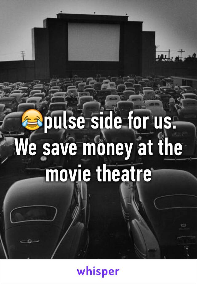 😂pulse side for us. We save money at the movie theatre 