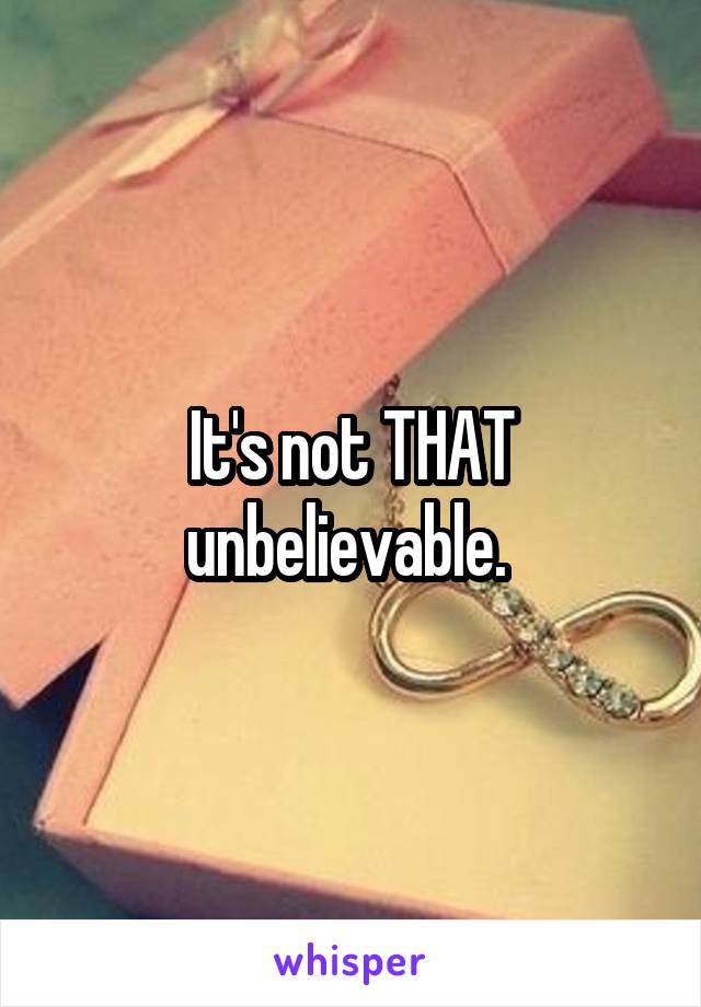 It's not THAT unbelievable. 