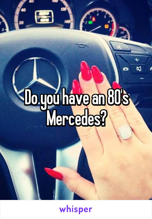 Do you have an 80's Mercedes?