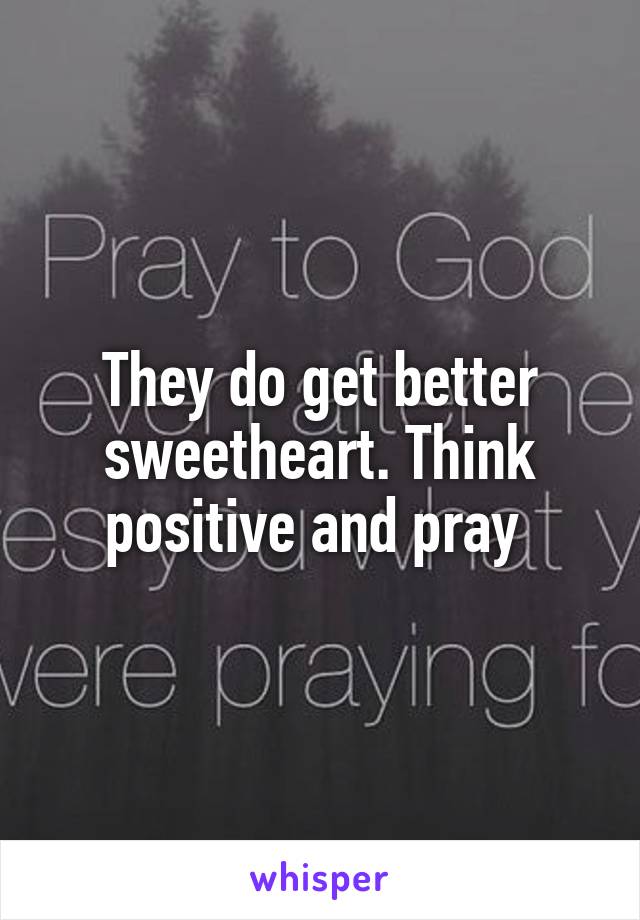 They do get better sweetheart. Think positive and pray 