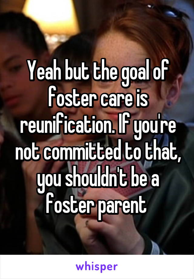 Yeah but the goal of foster care is reunification. If you're not committed to that, you shouldn't be a foster parent 
