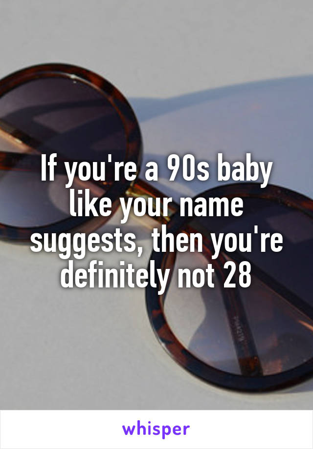 If you're a 90s baby like your name suggests, then you're definitely not 28