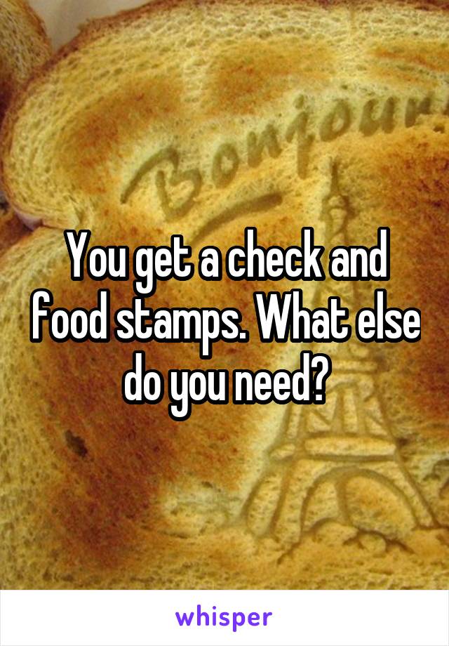 You get a check and food stamps. What else do you need?