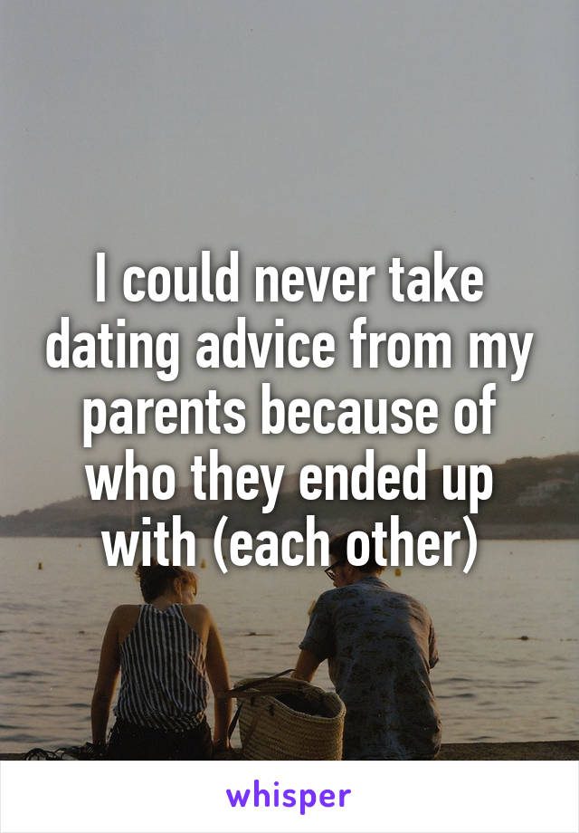 I could never take dating advice from my parents because of who they ended up with (each other)