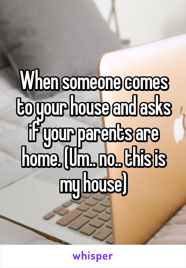 When someone comes to your house and asks if your parents are home. (Um.. no.. this is my house)