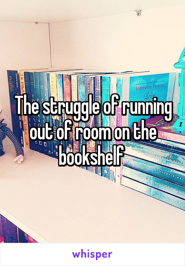 The struggle of running out of room on the bookshelf 