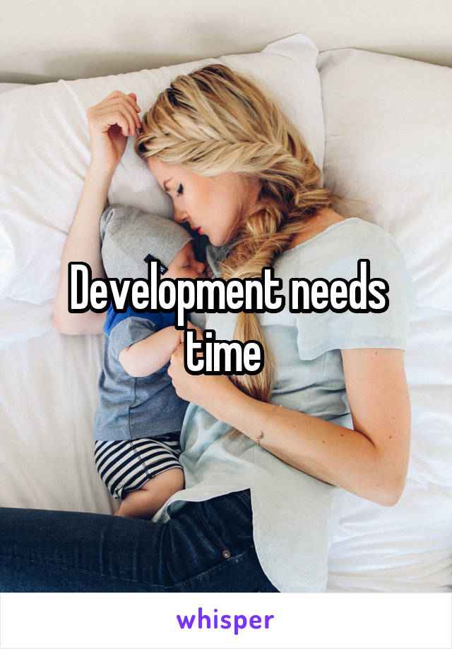 Development needs time 