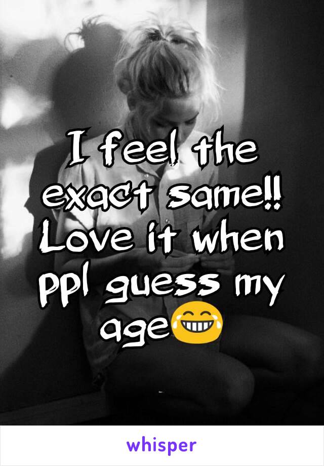 I feel the exact same!! Love it when ppl guess my age😂