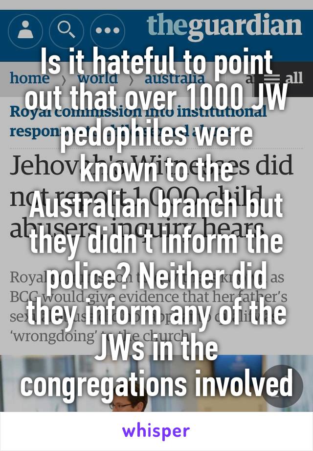 Is it hateful to point out that over 1000 JW pedophiles were known to the Australian branch but they didn't inform the police? Neither did they inform any of the JWs in the congregations involved