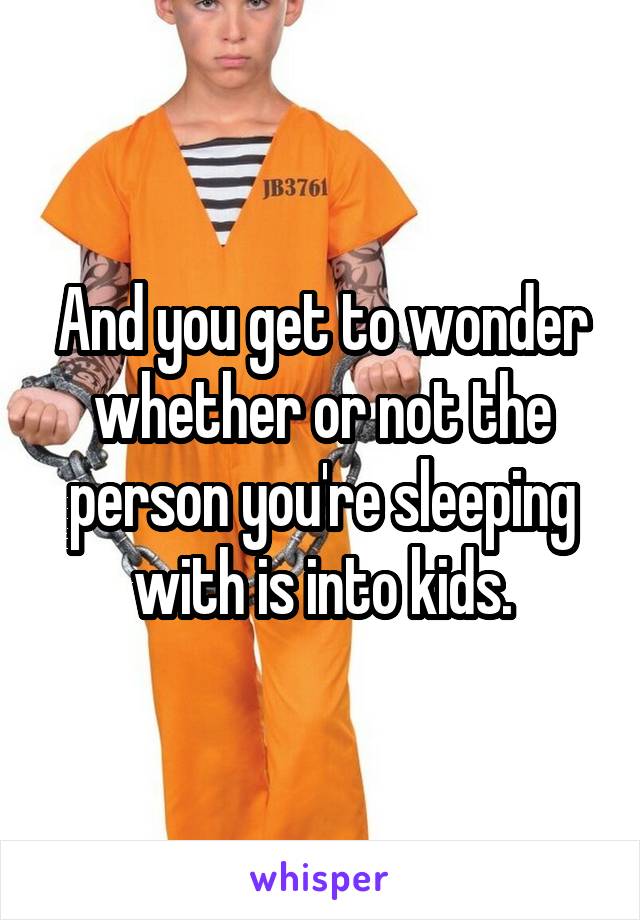 And you get to wonder whether or not the person you're sleeping with is into kids.