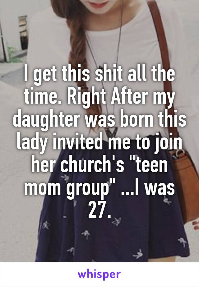 I get this shit all the time. Right After my daughter was born this lady invited me to join her church's "teen mom group" ...I was 27.