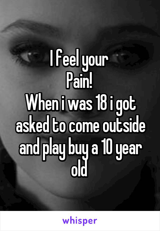 I feel your 
Pain! 
When i was 18 i got asked to come outside and play buy a 10 year old 