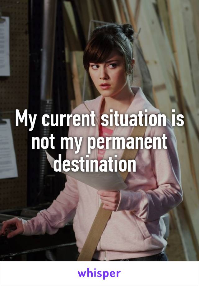 My current situation is not my permanent destination  