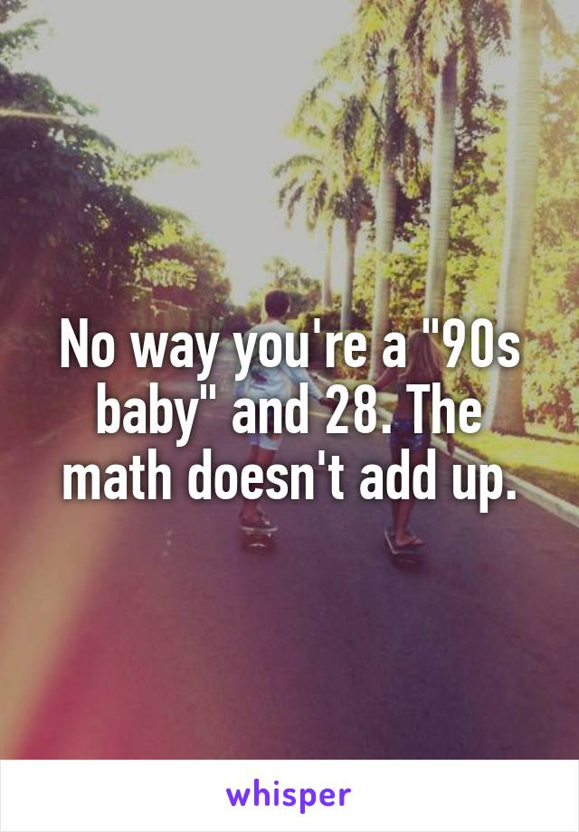 No way you're a "90s baby" and 28. The math doesn't add up.