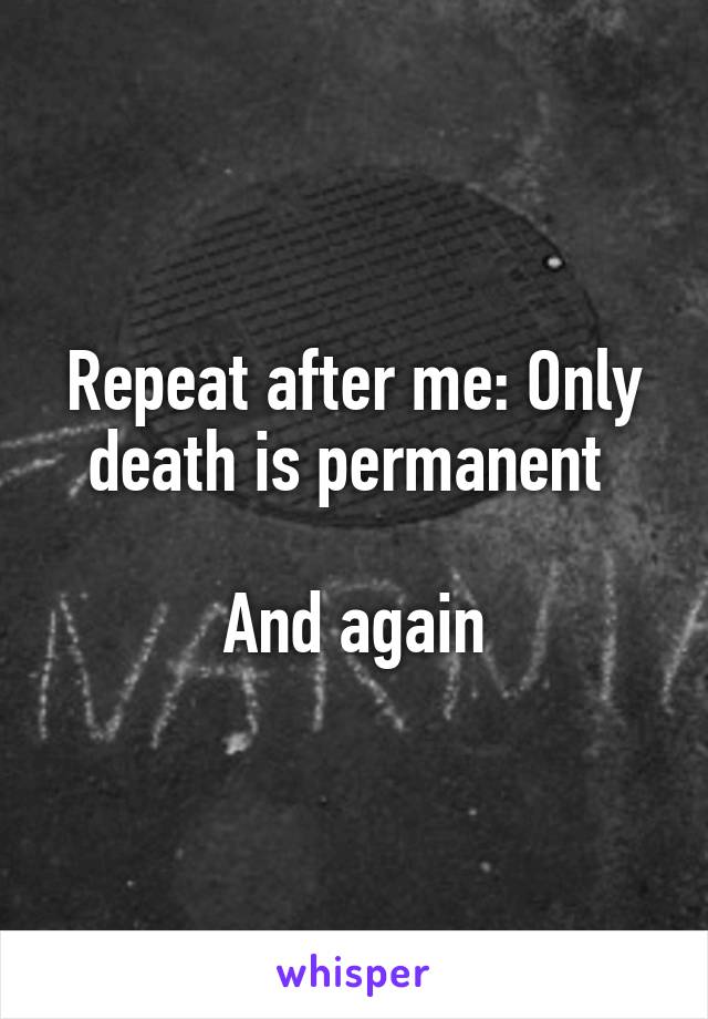 Repeat after me: Only death is permanent 

And again