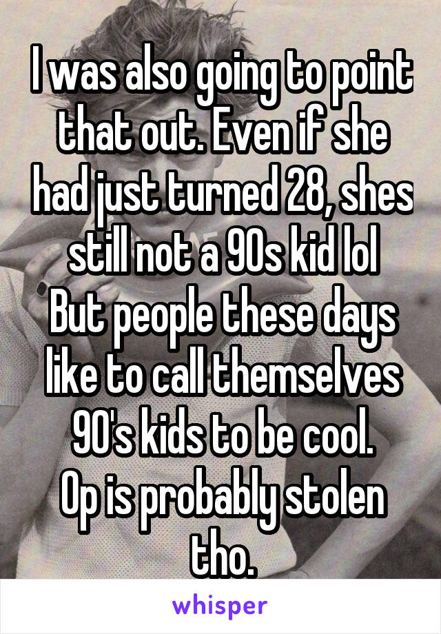 I was also going to point that out. Even if she had just turned 28, shes still not a 90s kid lol
But people these days like to call themselves 90's kids to be cool.
Op is probably stolen tho.