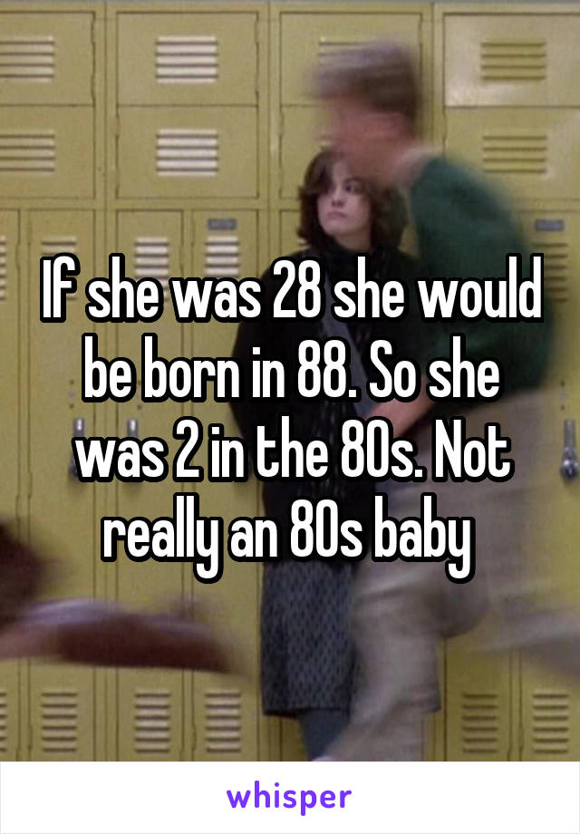 If she was 28 she would be born in 88. So she was 2 in the 80s. Not really an 80s baby 