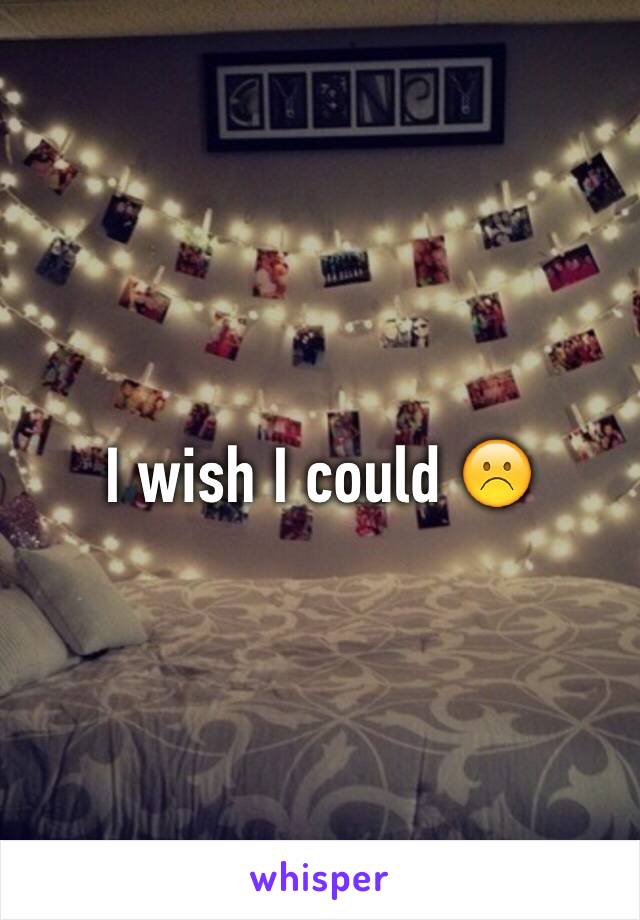 I wish I could ☹️