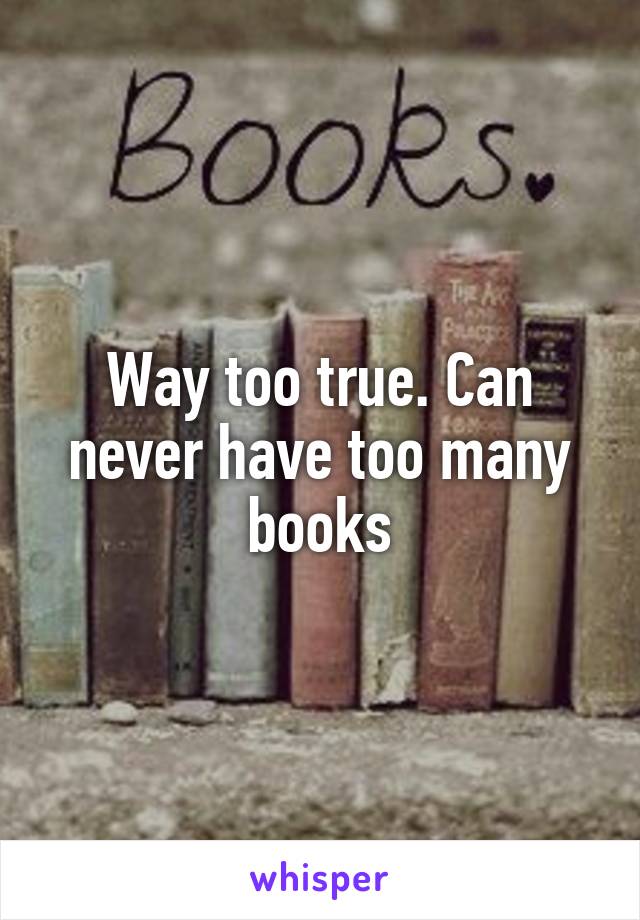 Way too true. Can never have too many books