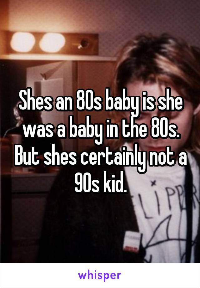 Shes an 80s baby is she was a baby in the 80s. But shes certainly not a 90s kid.