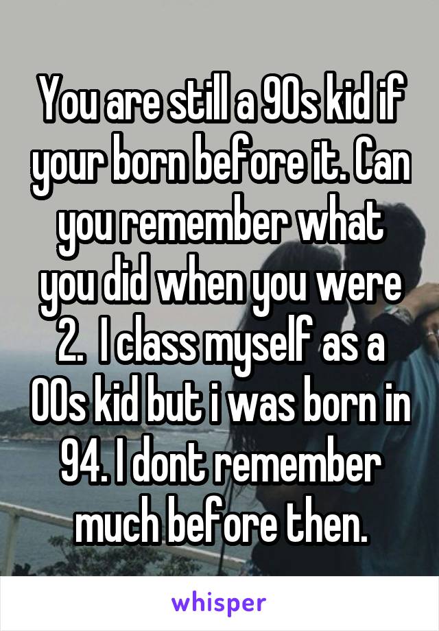 You are still a 90s kid if your born before it. Can you remember what you did when you were 2.  I class myself as a 00s kid but i was born in 94. I dont remember much before then.