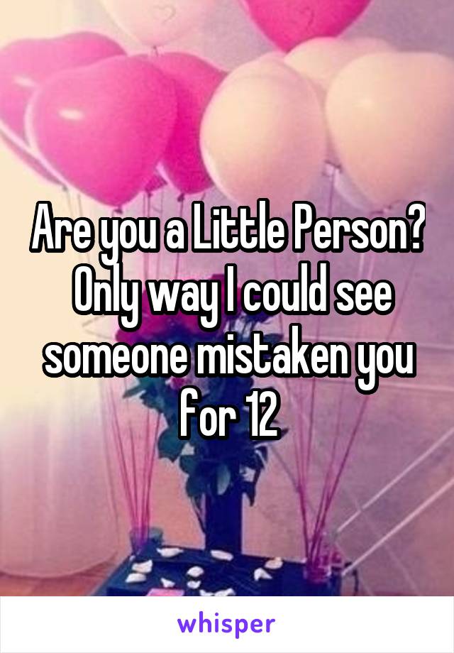 Are you a Little Person?  Only way I could see someone mistaken you for 12