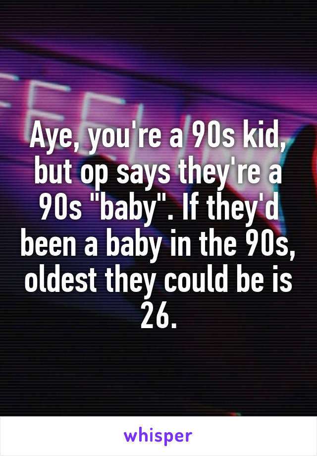 Aye, you're a 90s kid, but op says they're a 90s "baby". If they'd been a baby in the 90s, oldest they could be is 26.