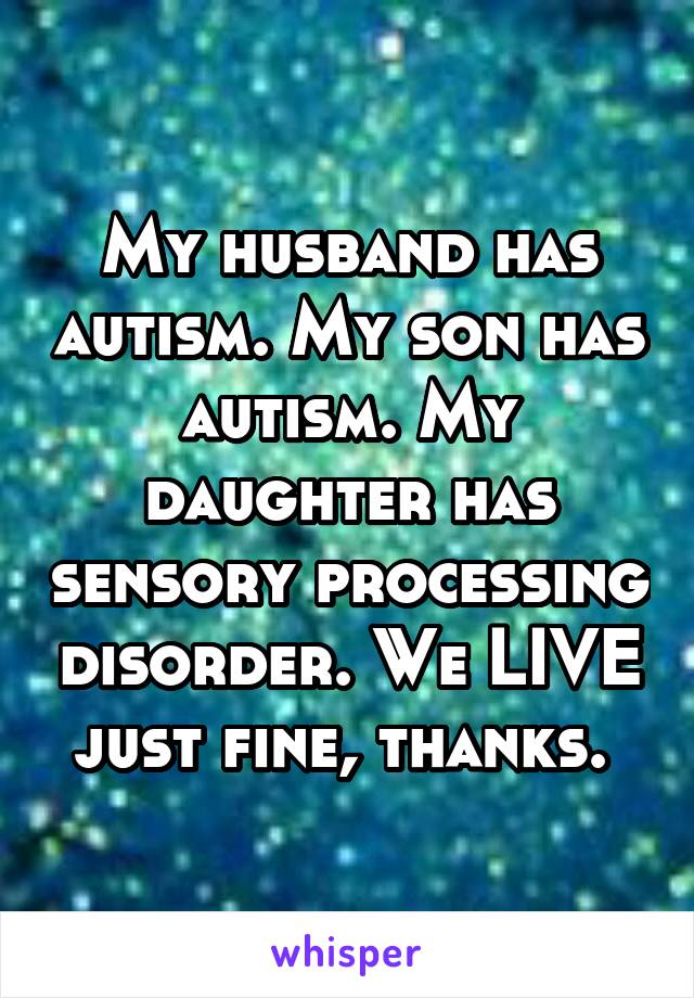 My husband has autism. My son has autism. My daughter has sensory processing disorder. We LIVE just fine, thanks. 