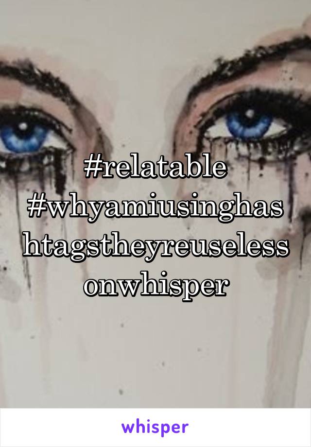 #relatable
#whyamiusinghashtagstheyreuselessonwhisper