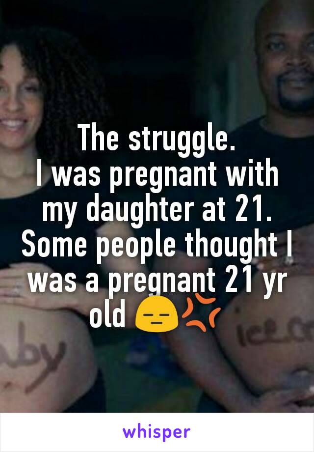 The struggle.
I was pregnant with my daughter at 21. Some people thought I was a pregnant 21 yr old 😑💢