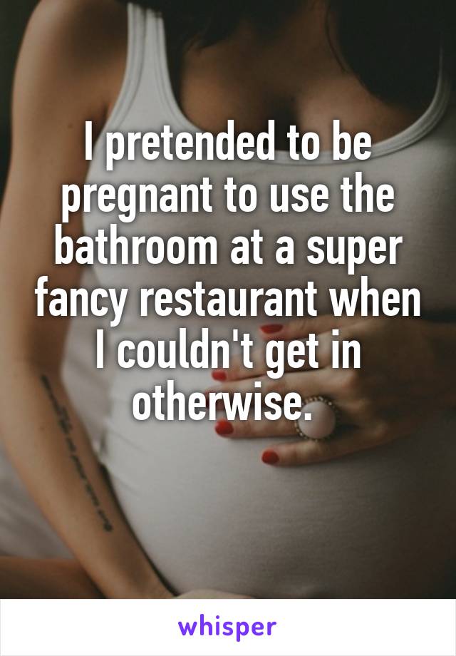 I pretended to be pregnant to use the bathroom at a super fancy restaurant when I couldn't get in otherwise. 

