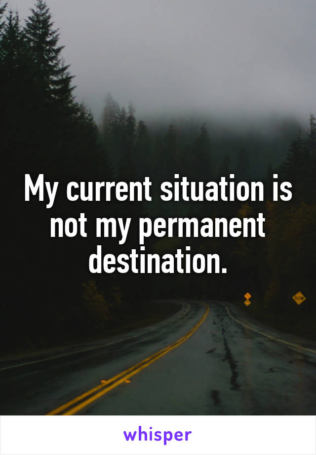 My current situation is not my permanent destination.