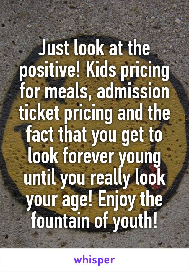 Just look at the positive! Kids pricing for meals, admission ticket pricing and the fact that you get to look forever young until you really look your age! Enjoy the fountain of youth!