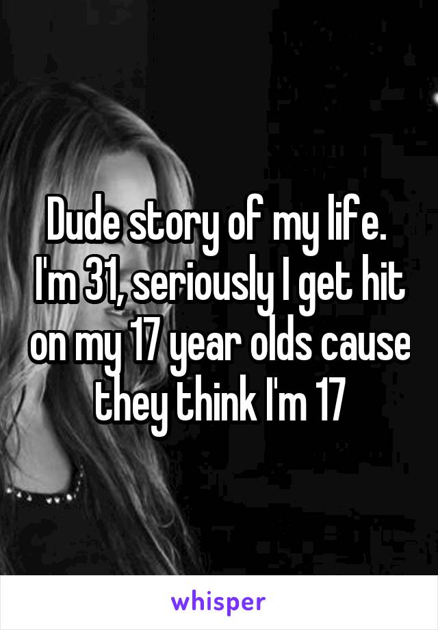 Dude story of my life.  I'm 31, seriously I get hit on my 17 year olds cause they think I'm 17