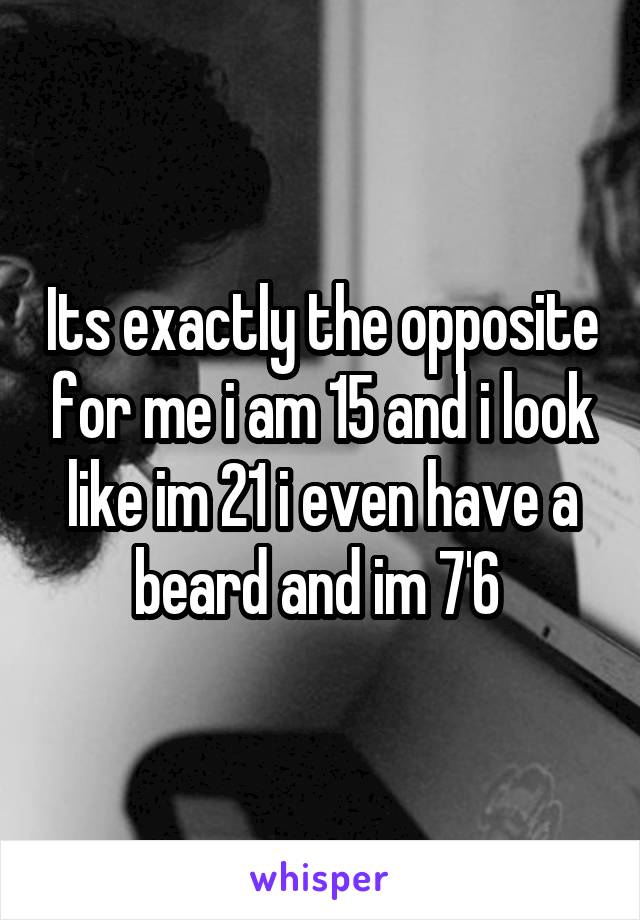 Its exactly the opposite for me i am 15 and i look like im 21 i even have a beard and im 7'6 