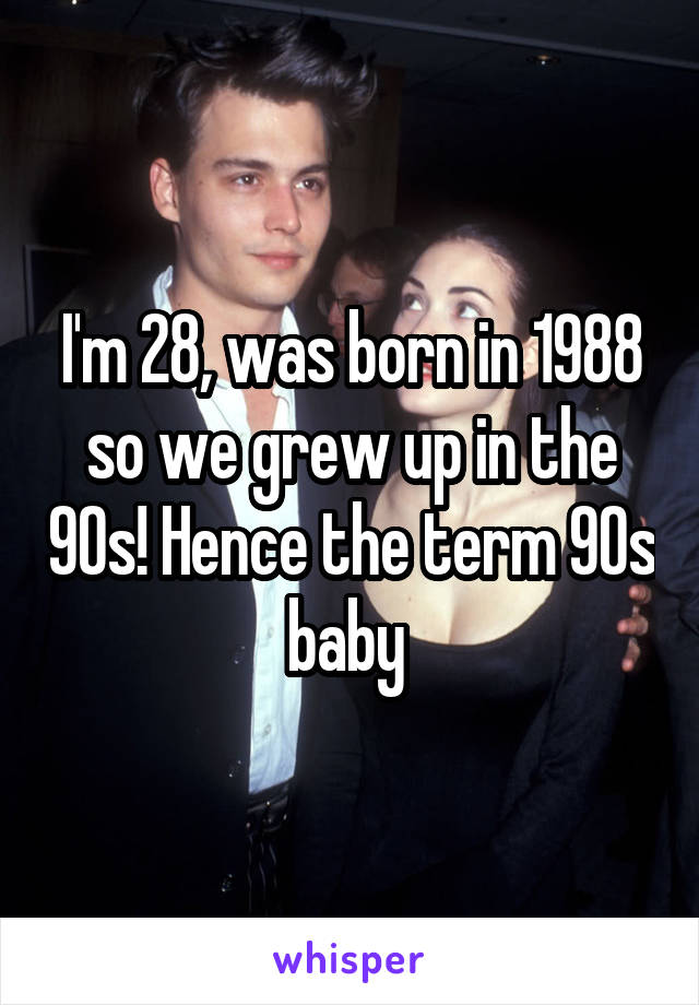 I'm 28, was born in 1988 so we grew up in the 90s! Hence the term 90s baby 