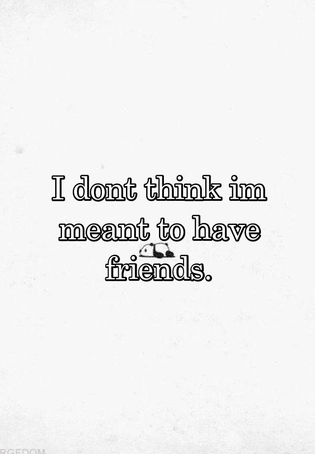 i-dont-think-im-meant-to-have-friends