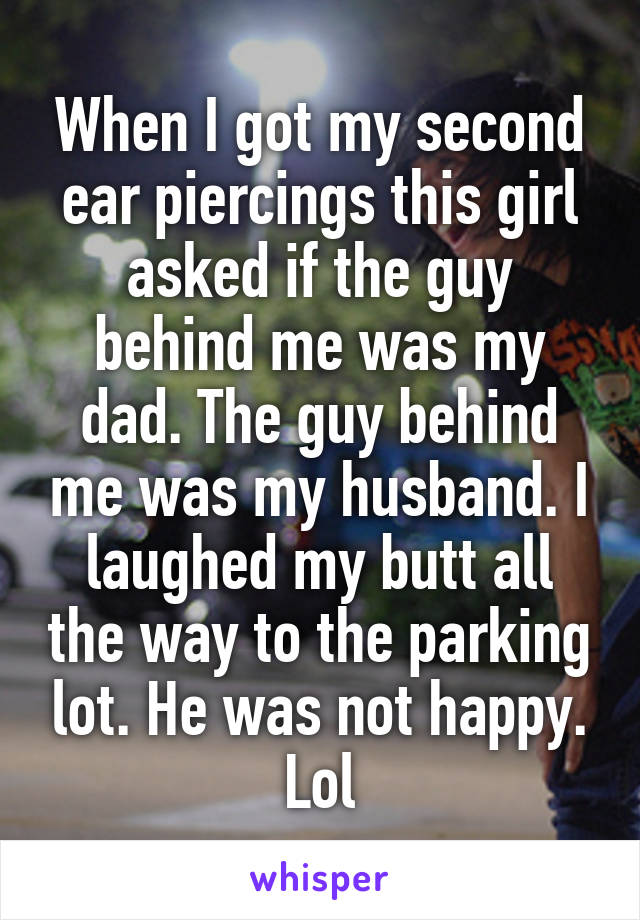 When I got my second ear piercings this girl asked if the guy behind me was my dad. The guy behind me was my husband. I laughed my butt all the way to the parking lot. He was not happy. Lol