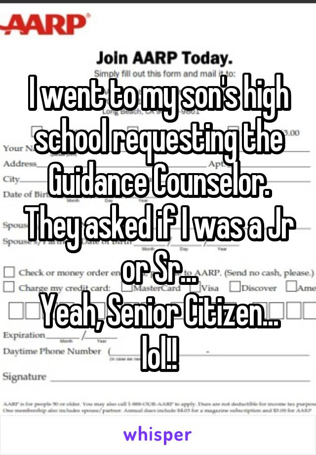 I went to my son's high school requesting the Guidance Counselor. They asked if I was a Jr or Sr...
Yeah, Senior Citizen... lol!!