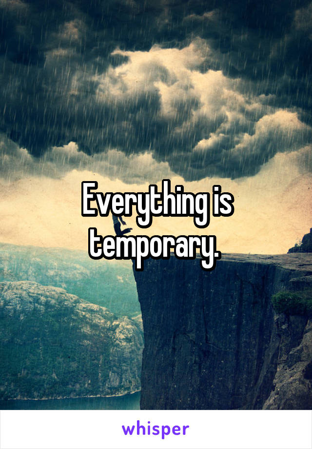 Everything is temporary. 