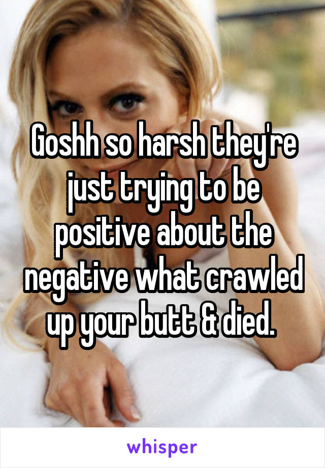 Goshh so harsh they're just trying to be positive about the negative what crawled up your butt & died. 