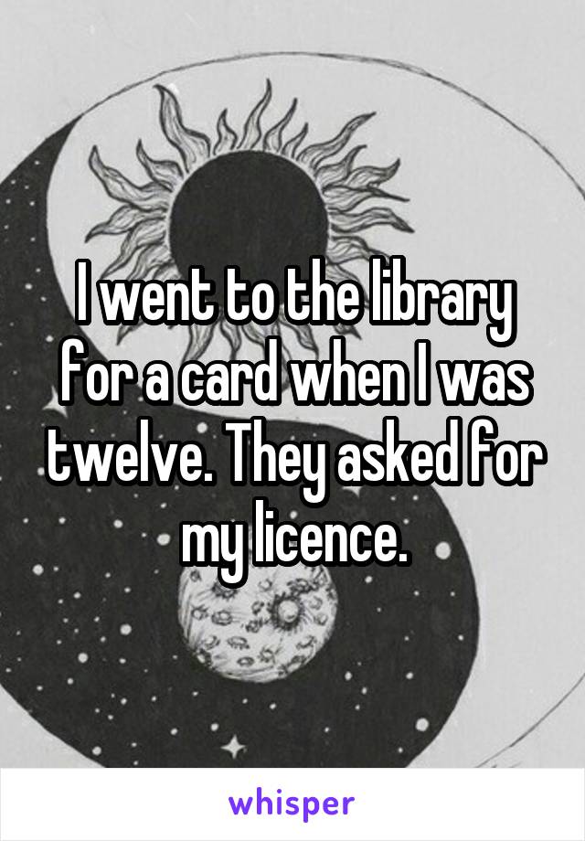 I went to the library for a card when I was twelve. They asked for my licence.